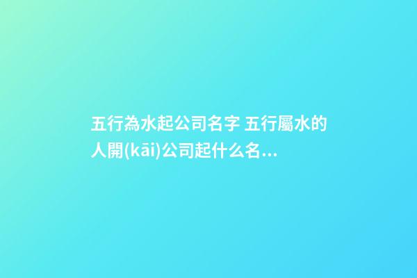 五行為水起公司名字 五行屬水的人開(kāi)公司起什么名字-第1張-公司起名-玄機(jī)派